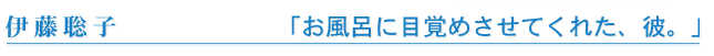 伊藤聡子 「お風呂に目覚めさせてくれた、彼。」